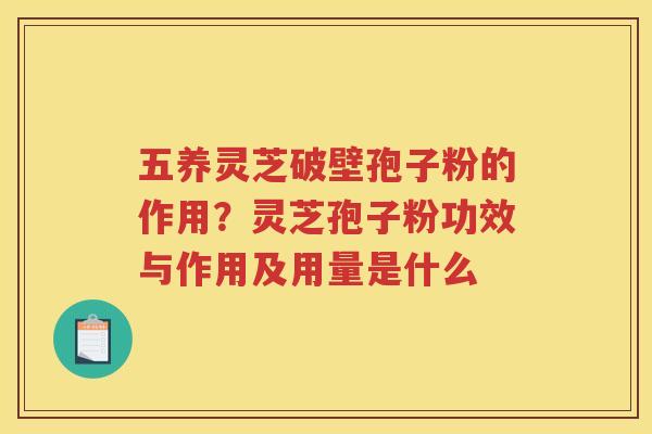 五养灵芝破壁孢子粉的作用?灵芝孢子粉功效与作用及用量是什么 五养灵芝破壁孢子粉的作用?灵芝孢子粉功效与作用及用量是什么