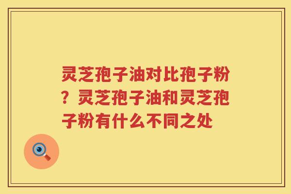 灵芝孢子油对比孢子粉？灵芝孢子油和灵芝孢子粉有什么不同之处