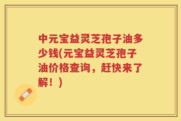 中元宝益灵芝孢子油多少钱(元宝益灵芝孢子油价格查询，赶快来了解！)