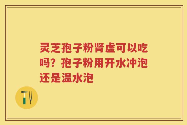 灵芝孢子粉虚可以吃吗?孢子粉用开水冲泡还是温水泡 灵芝孢子粉虚可以吃吗?孢子粉用开水冲泡还是温水泡