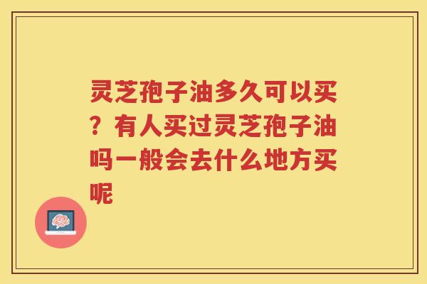 灵芝孢子油多久可以买？有人买过灵芝孢子油吗一般会去什么地方买呢