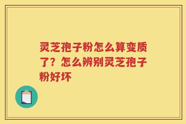灵芝孢子粉怎么算变质了？怎么辨别灵芝孢子粉好坏