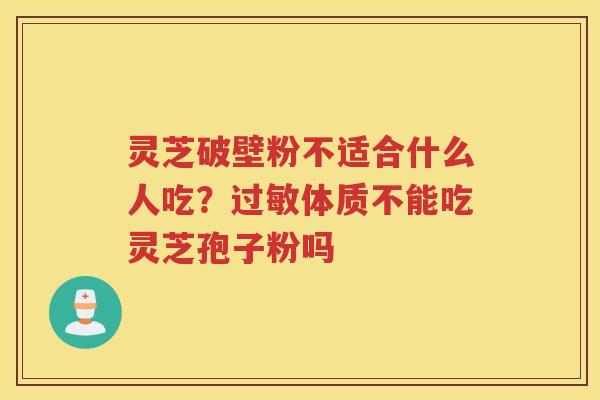 灵芝破壁粉不适合什么人吃?体质不能吃灵芝孢子粉吗 灵芝破壁粉不适合什么人吃?体质不能吃灵芝孢子粉吗