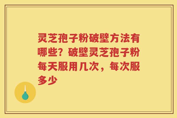 灵芝孢子粉破壁方法有哪些?破壁灵芝孢子粉每天服用几次,每次服多少 灵芝孢子粉破壁方法有哪些?破壁灵芝孢子粉每天服用几次,每次服多少