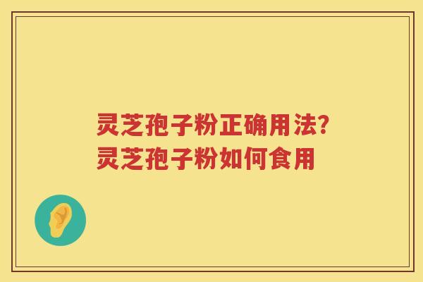 灵芝孢子粉正确用法？灵芝孢子粉如何食用