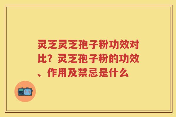灵芝灵芝孢子粉功效对比？灵芝孢子粉的功效、作用及禁忌是什么