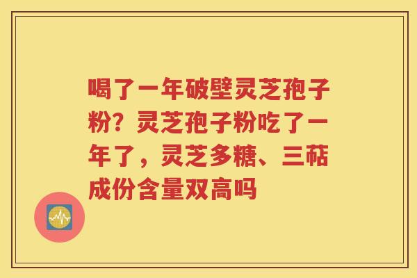 喝了一年破壁灵芝孢子粉？灵芝孢子粉吃了一年了，灵芝多糖、三萜成份含量双高吗