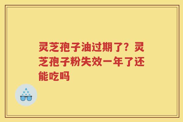 灵芝孢子油过期了?灵芝孢子粉失效一年了还能吃吗 灵芝孢子油过期了?灵芝孢子粉失效一年了还能吃吗