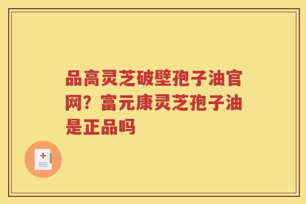 品高灵芝破壁孢子油官网？富元康灵芝孢子油是正品吗