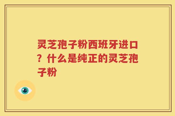 灵芝孢子粉西班牙进口?什么是纯正的灵芝孢子粉 灵芝孢子粉西班牙进口?什么是纯正的灵芝孢子粉