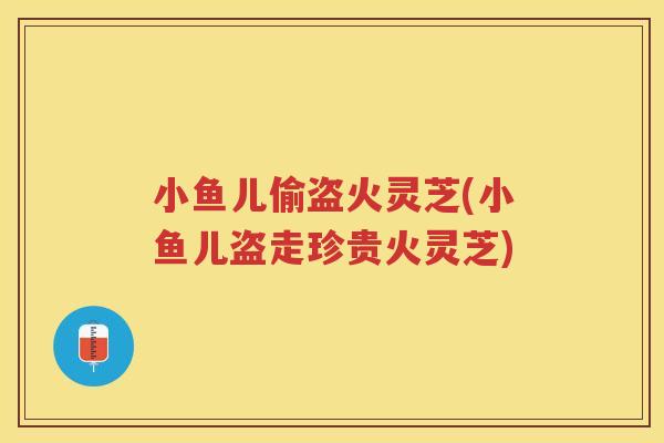 小鱼儿偷盗火灵芝(小鱼儿盗走珍贵火灵芝) 小鱼儿偷盗火灵芝(小鱼儿盗走珍贵火灵芝)
