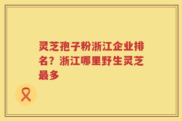 灵芝孢子粉浙江企业排名？浙江哪里野生灵芝多