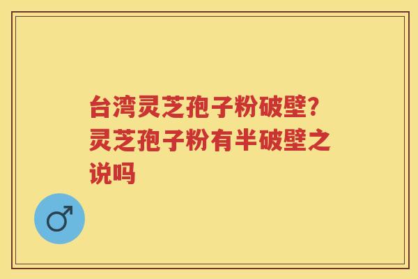 台湾灵芝孢子粉破壁？灵芝孢子粉有半破壁之说吗
