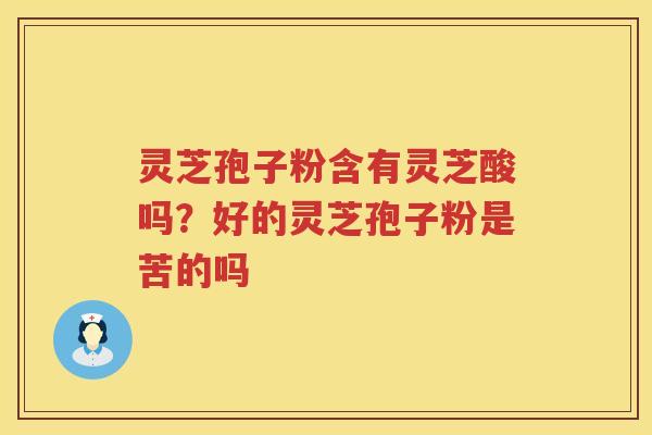 灵芝孢子粉含有灵芝酸吗？好的灵芝孢子粉是苦的吗