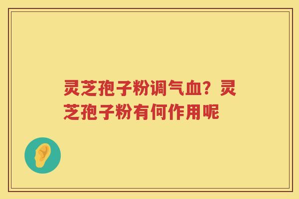 灵芝孢子粉调气？灵芝孢子粉有何作用呢