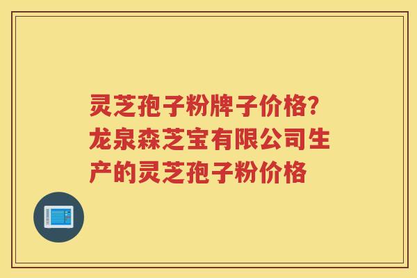 灵芝孢子粉牌子价格？龙泉森芝宝有限公司生产的灵芝孢子粉价格