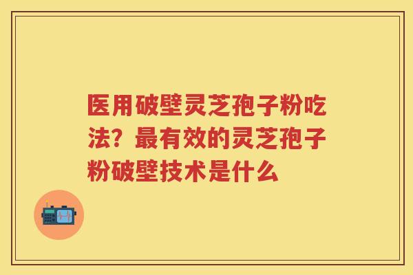 医用破壁灵芝孢子粉吃法？有效的灵芝孢子粉破壁技术是什么