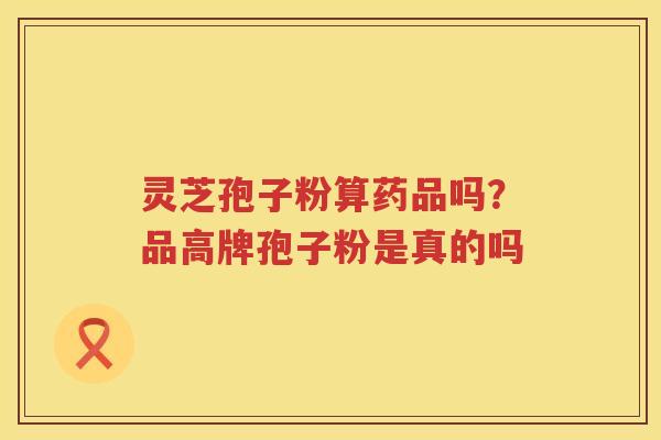 灵芝孢子粉算药品吗？品高牌孢子粉是真的吗