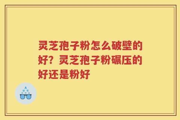 灵芝孢子粉怎么破壁的好?灵芝孢子粉碾压的好还是粉好 灵芝孢子粉怎么破壁的好?灵芝孢子粉碾压的好还是粉好