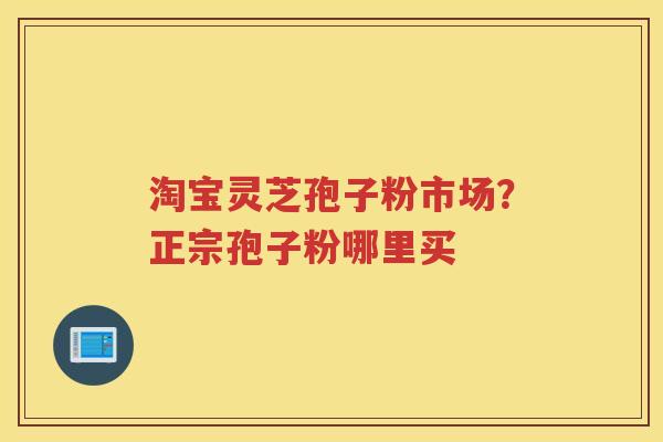 淘宝灵芝孢子粉市场？正宗孢子粉哪里买