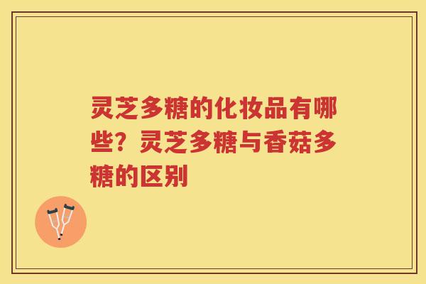 灵芝多糖的化妆品有哪些?灵芝多糖与香菇多糖的区别 灵芝多糖的化妆品有哪些?灵芝多糖与香菇多糖的区别
