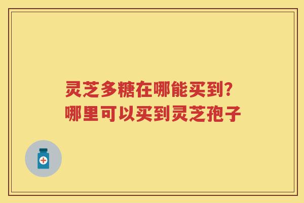 灵芝多糖在哪能买到？哪里可以买到灵芝孢子
