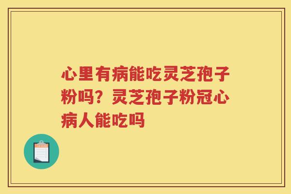 心里有能吃灵芝孢子粉吗？灵芝孢子粉人能吃吗