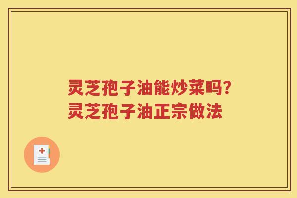灵芝孢子油能炒菜吗?灵芝孢子油正宗做法 灵芝孢子油能炒菜吗?灵芝孢子油正宗做法