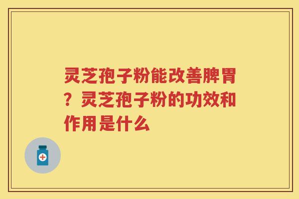 灵芝孢子粉能改善脾胃?灵芝孢子粉的功效和作用是什么 灵芝孢子粉能改善脾胃?灵芝孢子粉的功效和作用是什么