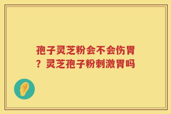孢子灵芝粉会不会伤胃?灵芝孢子粉刺激胃吗 孢子灵芝粉会不会伤胃?灵芝孢子粉刺激胃吗
