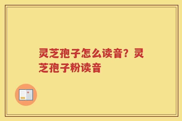 灵芝孢子怎么读音？灵芝孢子粉读音
