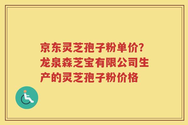 京东灵芝孢子粉单价?龙泉森芝宝有限公司生产的灵芝孢子粉价格 京东灵芝孢子粉单价?龙泉森芝宝有限公司生产的灵芝孢子粉价格