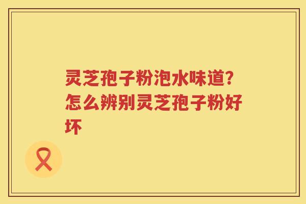 灵芝孢子粉泡水味道?怎么辨别灵芝孢子粉好坏 灵芝孢子粉泡水味道?怎么辨别灵芝孢子粉好坏