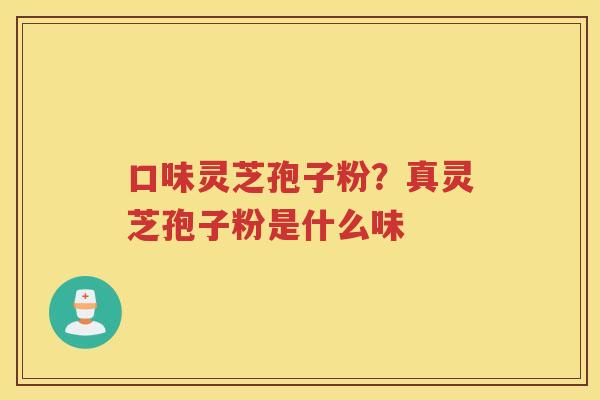 口味灵芝孢子粉？真灵芝孢子粉是什么味