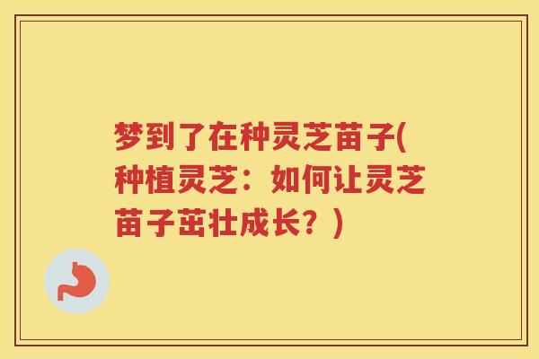 梦到了在种灵芝苗子(种植灵芝：如何让灵芝苗子茁壮成长？)