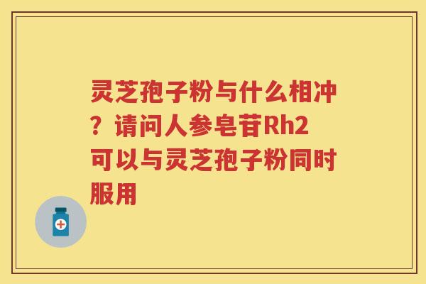 灵芝孢子粉与什么相冲?请问人参皂苷Rh2可以与灵芝孢子粉同时服用 灵芝孢子粉与什么相冲?请问人参皂苷Rh2可以与灵芝孢子粉同时服用