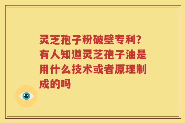 灵芝孢子粉破壁专利？有人知道灵芝孢子油是用什么技术或者原理制成的吗