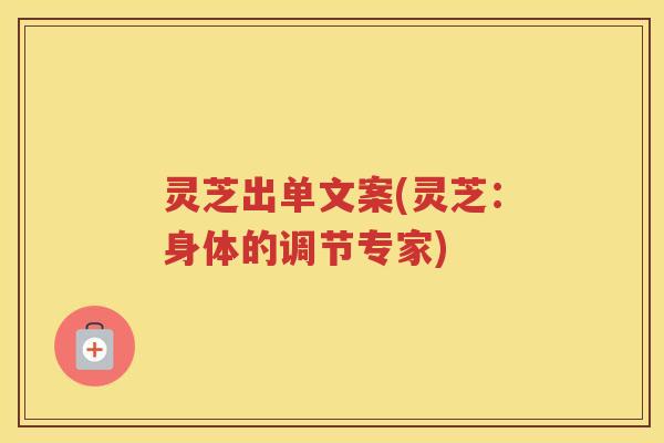 灵芝出单文案(灵芝：身体的调节专家)