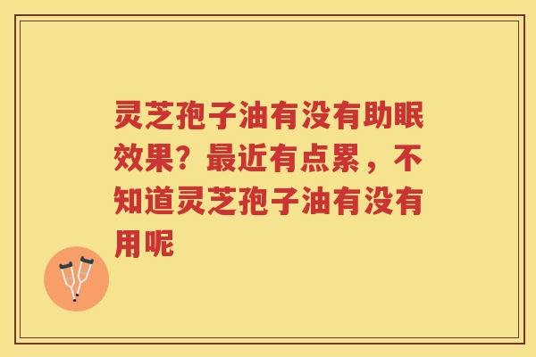 灵芝孢子油有没有助眠效果?近有点累,不知道灵芝孢子油有没有用呢 灵芝孢子油有没有助眠效果?近有点累,不知道灵芝孢子油有没有用呢