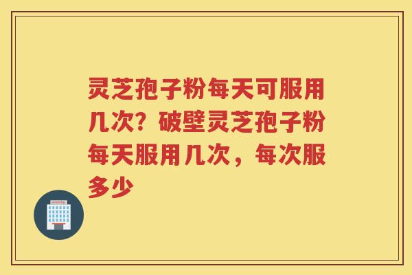 灵芝孢子粉每天可服用几次?破壁灵芝孢子粉每天服用几次,每次服多少 灵芝孢子粉每天可服用几次?破壁灵芝孢子粉每天服用几次,每次服多少