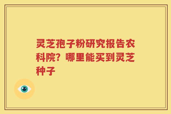 灵芝孢子粉研究报告农科院?哪里能买到灵芝种子 灵芝孢子粉研究报告农科院?哪里能买到灵芝种子