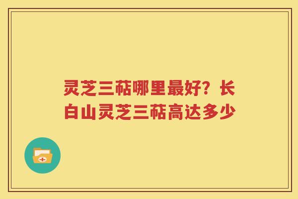 灵芝三萜哪里好?长白山灵芝三萜高达多少 灵芝三萜哪里好?长白山灵芝三萜高达多少