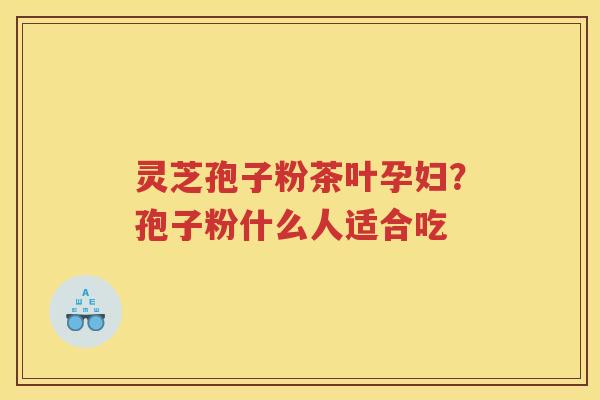 灵芝孢子粉茶叶孕妇?孢子粉什么人适合吃 灵芝孢子粉茶叶孕妇?孢子粉什么人适合吃