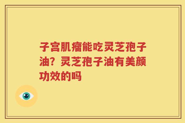 子宫能吃灵芝孢子油？灵芝孢子油有美颜功效的吗