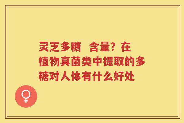 灵芝多糖  含量？在植物真菌类中提取的多糖对人体有什么好处