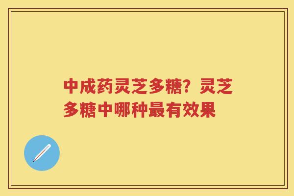 中成药灵芝多糖?灵芝多糖中哪种有效果 中成药灵芝多糖?灵芝多糖中哪种有效果