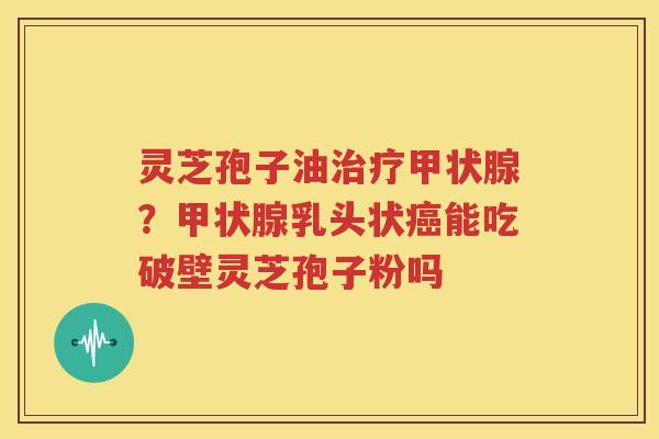 灵芝孢子油？乳头状能吃破壁灵芝孢子粉吗