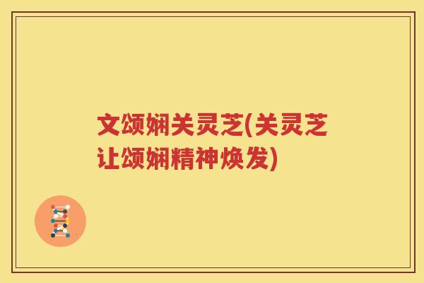 文颂娴关灵芝(关灵芝让颂娴精神焕发) 文颂娴关灵芝(关灵芝让颂娴精神焕发)