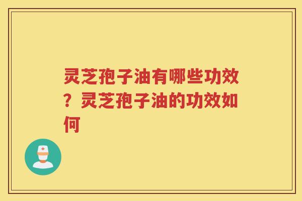灵芝孢子油有哪些功效?灵芝孢子油的功效如何 灵芝孢子油有哪些功效?灵芝孢子油的功效如何