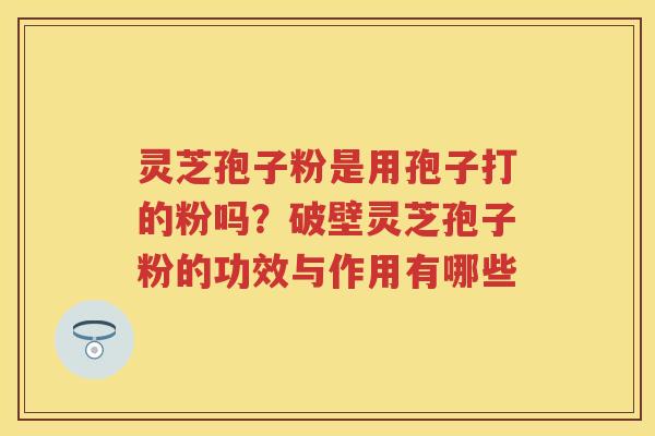 灵芝孢子粉是用孢子打的粉吗?破壁灵芝孢子粉的功效与作用有哪些 灵芝孢子粉是用孢子打的粉吗?破壁灵芝孢子粉的功效与作用有哪些